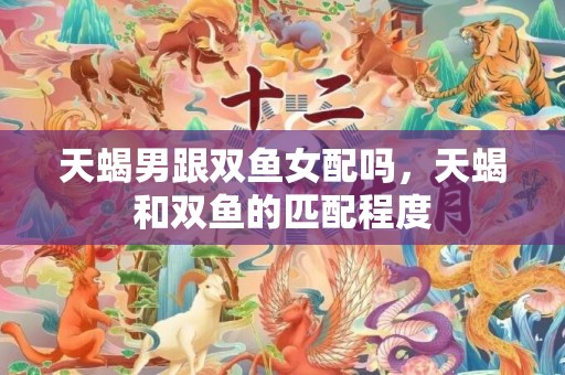 天蝎男跟双鱼女配吗，天蝎和双鱼的匹配程度