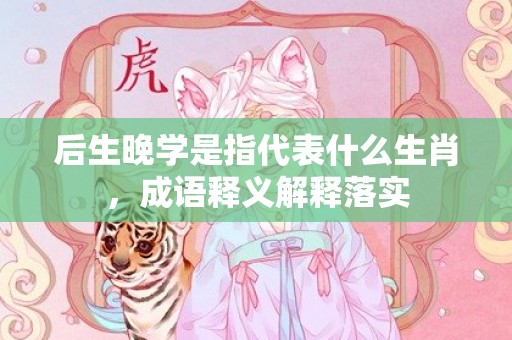 后生晚学是指代表什么生肖，成语释义解释落实