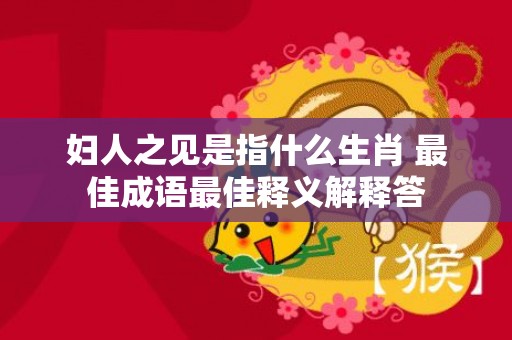 妇人之见是指什么生肖 最佳成语最佳释义解释答