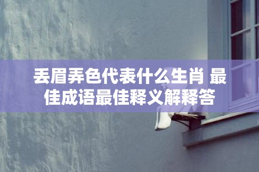 丢眉弄色代表什么生肖 最佳成语最佳释义解释答