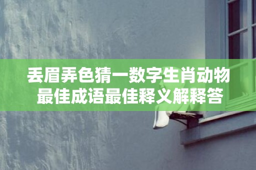丢眉弄色猜一数字生肖动物 最佳成语最佳释义解释答
