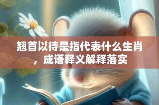 翘首以待是指代表什么生肖，成语释义解释落实