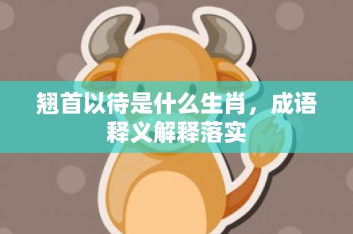 翘首以待是什么生肖，成语释义解释落实