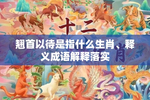 翘首以待是指什么生肖、释义成语解释落实