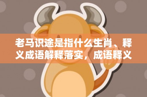 老马识途是指什么生肖、释义成语解释落实，成语释义解释落实