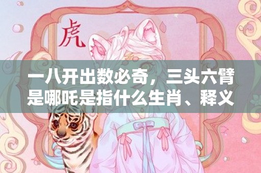 一八开出数必奇，三头六臂是哪吒是指什么生肖、释义成语解释落实