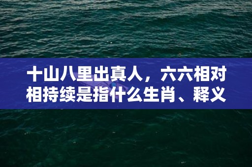 十山八里出真人，六六相对相持续是指什么生肖、释义成语解释落实