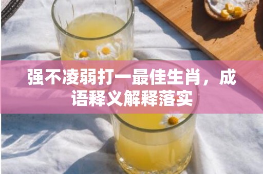 强不凌弱打一最佳生肖，成语释义解释落实