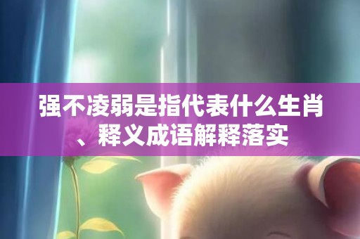强不凌弱是指代表什么生肖、释义成语解释落实
