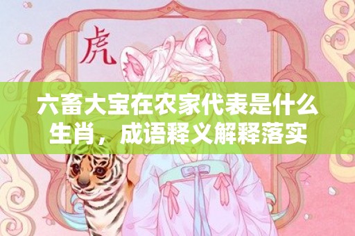 六畜大宝在农家代表是什么生肖，成语释义解释落实