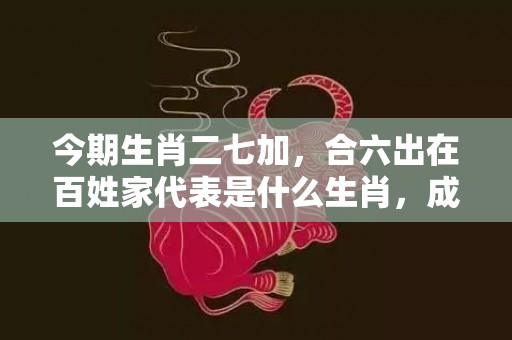 今期生肖二七加，合六出在百姓家代表是什么生肖，成语释义解释落实