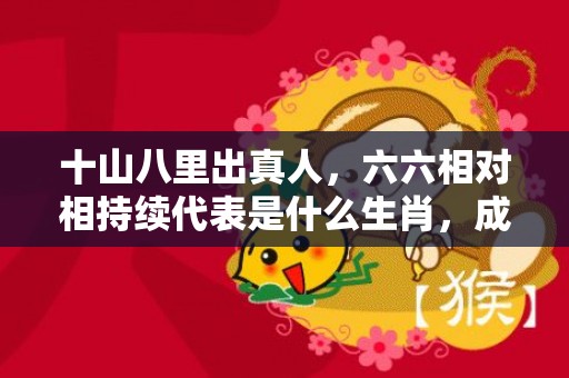十山八里出真人，六六相对相持续代表是什么生肖，成语释义解释落实
