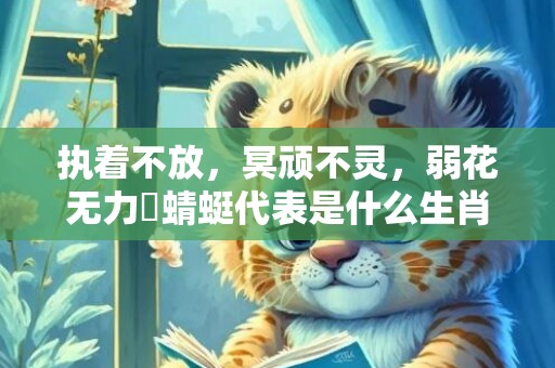 执着不放，冥顽不灵，弱花无力繫蜻蜓代表是什么生肖，成语释义解释落实