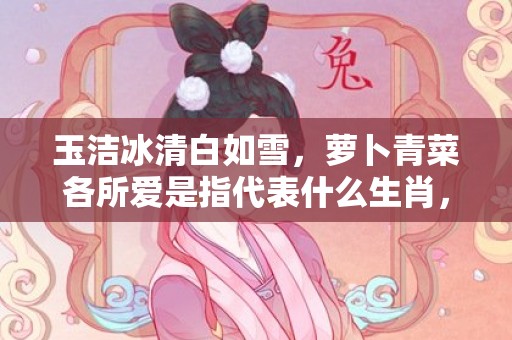 玉洁冰清白如雪，萝卜青菜各所爱是指代表什么生肖，成语释义解释落实
