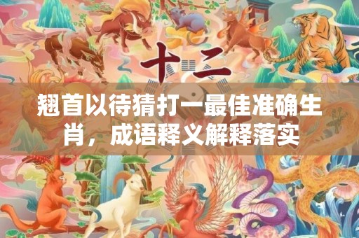 翘首以待猜打一最佳准确生肖，成语释义解释落实