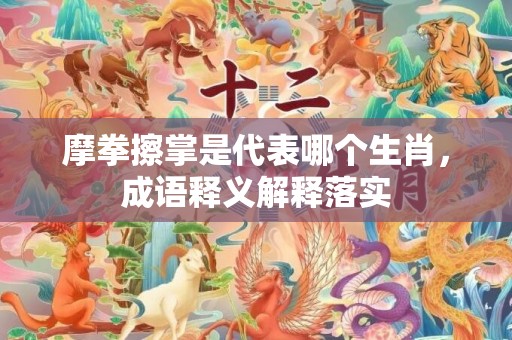 摩拳擦掌是代表哪个生肖，成语释义解释落实