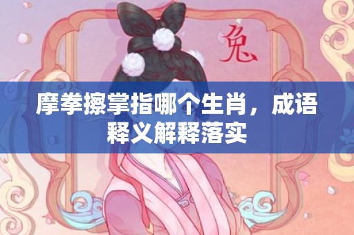 摩拳擦掌指哪个生肖，成语释义解释落实