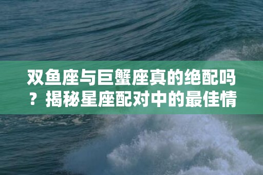 双鱼座与巨蟹座真的绝配吗？揭秘星座配对中的最佳情侣