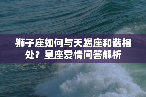狮子座如何与天蝎座和谐相处？星座爱情问答解析