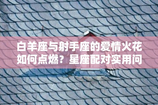 白羊座与射手座的爱情火花如何点燃？星座配对实用问答