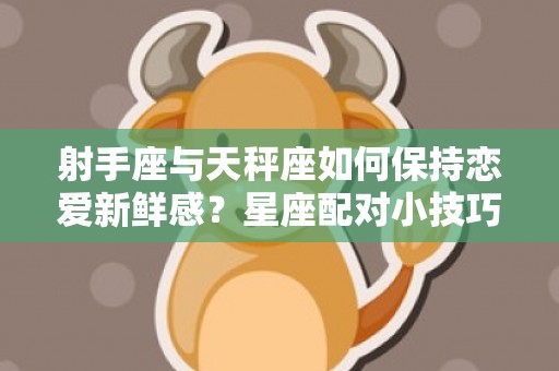 射手座与天秤座如何保持恋爱新鲜感？星座配对小技巧分享