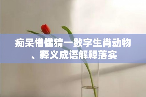 痴呆懵懂猜一数字生肖动物、释义成语解释落实