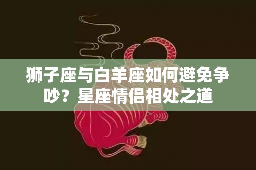 狮子座与白羊座如何避免争吵？星座情侣相处之道