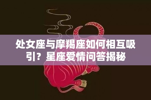 处女座与摩羯座如何相互吸引？星座爱情问答揭秘