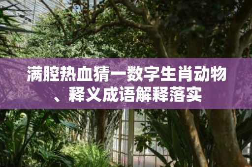 满腔热血猜一数字生肖动物、释义成语解释落实