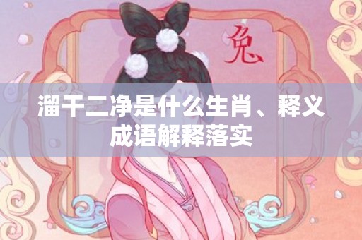 溜干二净是什么生肖、释义成语解释落实