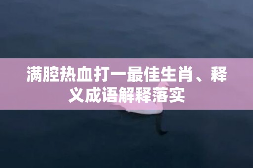 满腔热血打一最佳生肖、释义成语解释落实