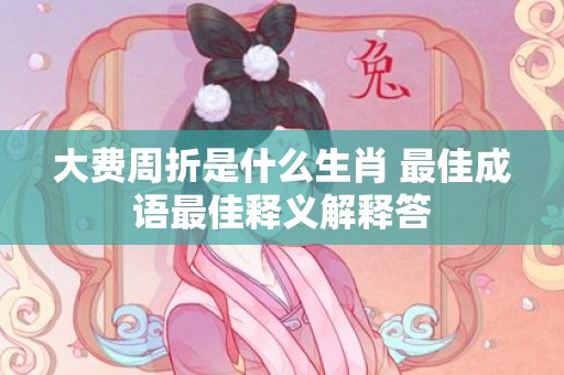 大费周折是什么生肖 最佳成语最佳释义解释答