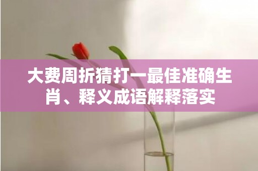 大费周折猜打一最佳准确生肖、释义成语解释落实