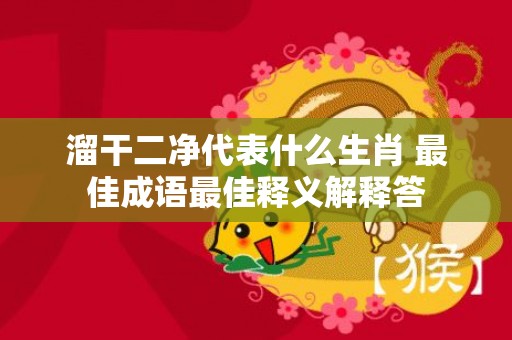 溜干二净代表什么生肖 最佳成语最佳释义解释答