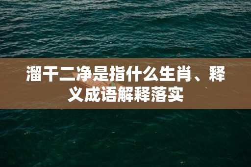 溜干二净是指什么生肖、释义成语解释落实