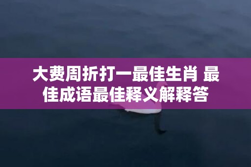 大费周折打一最佳生肖 最佳成语最佳释义解释答