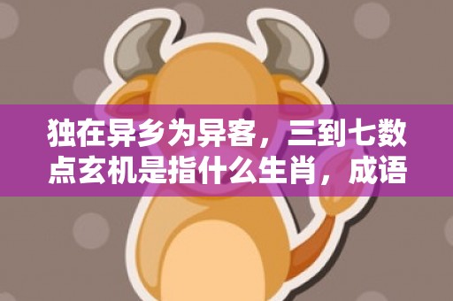 独在异乡为异客，三到七数点玄机是指什么生肖，成语释义解释落实