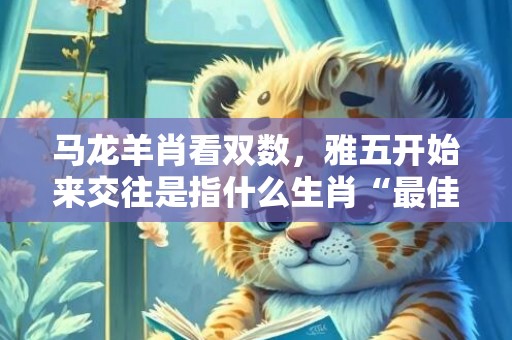 马龙羊肖看双数，雅五开始来交往是指什么生肖“最佳释义解释答”