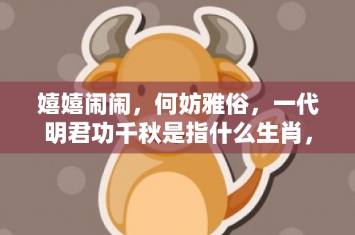 嬉嬉闹闹，何妨雅俗，一代明君功千秋是指什么生肖，成语释义解释落实