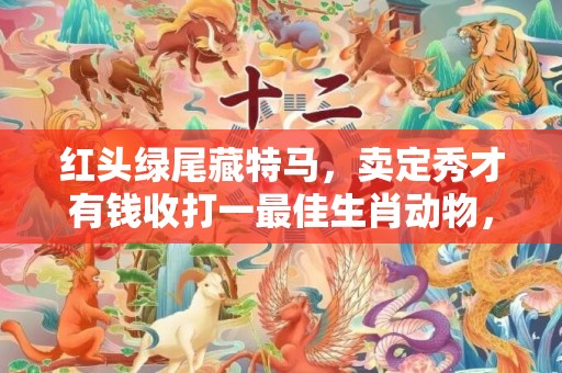红头绿尾藏特马，卖定秀才有钱收打一最佳生肖动物，成语释义解释落实