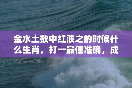 金水土数中红波之的时候什么生肖，打一最佳准确，成语释义解释落实