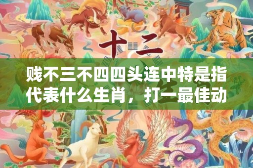 贱不三不四四头连中特是指代表什么生肖，打一最佳动物释义成语解释落实