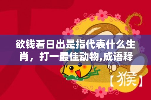 欲钱看日出是指代表什么生肖，打一最佳动物,成语释义解释落实