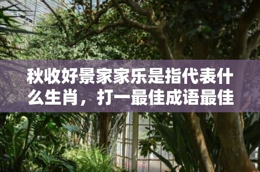 秋收好景家家乐是指代表什么生肖，打一最佳成语最佳释义解释答