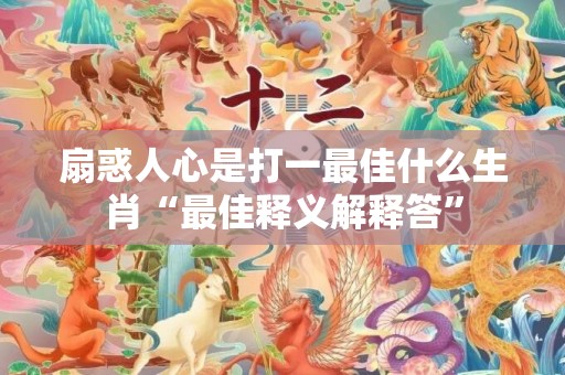 扇惑人心是打一最佳什么生肖“最佳释义解释答”