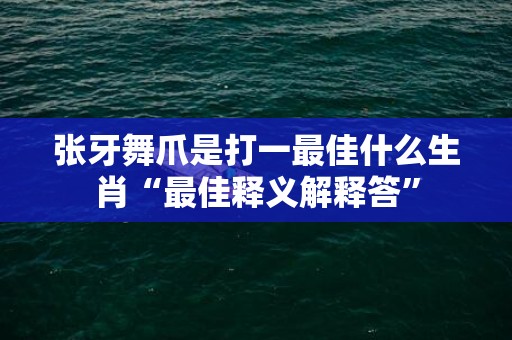 张牙舞爪是打一最佳什么生肖“最佳释义解释答”