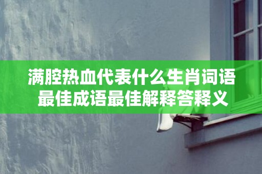 满腔热血代表什么生肖词语 最佳成语最佳解释答释义