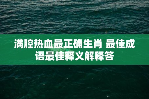 满腔热血最正确生肖 最佳成语最佳释义解释答