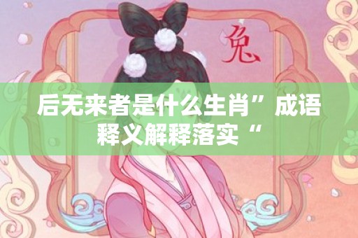 后无来者是什么生肖”成语释义解释落实“