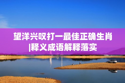 望洋兴叹打一最佳正确生肖|释义成语解释落实
